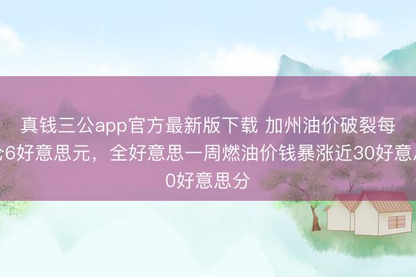 真钱三公app官方最新版下载 加州油价破裂每加仑6好意思元，全好意思一周燃油价钱暴涨近30好意思分