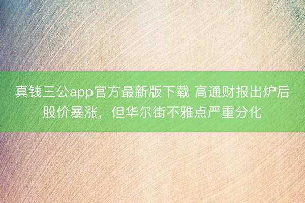 真钱三公app官方最新版下载 高通财报出炉后股价暴涨，但华尔街不雅点严重分化