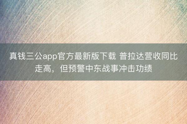 真钱三公app官方最新版下载 普拉达营收同比走高，但预警中东战事冲击功绩
