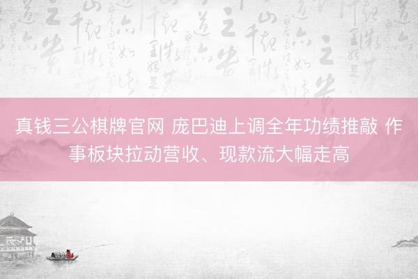 真钱三公棋牌官网 庞巴迪上调全年功绩推敲 作事板块拉动营收、现款流大幅走高