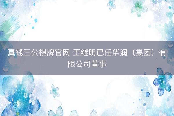 真钱三公棋牌官网 王继明已任华润（集团）有限公司董事