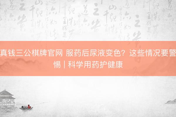 真钱三公棋牌官网 服药后尿液变色？这些情况要警惕 | 科学用药护健康