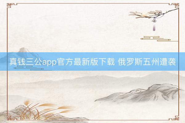 真钱三公app官方最新版下载 俄罗斯五州遭袭