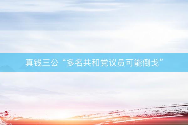 真钱三公 “多名共和党议员可能倒戈”