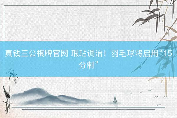 真钱三公棋牌官网 瑕玷调治！羽毛球将启用“15分制”