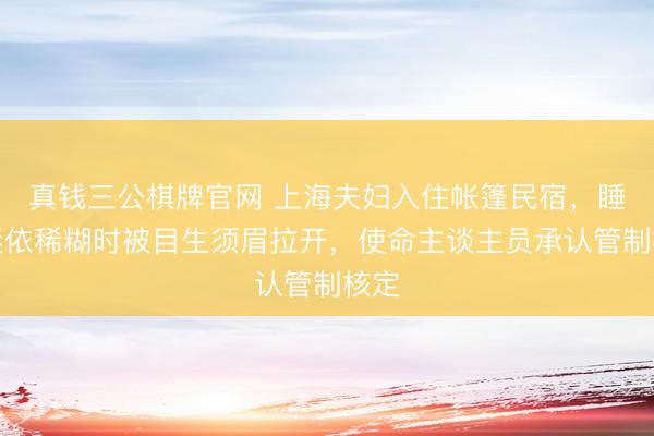 真钱三公棋牌官网 上海夫妇入住帐篷民宿，睡得迷依稀糊时被目生须眉拉开，使命主谈主员承认管制核定