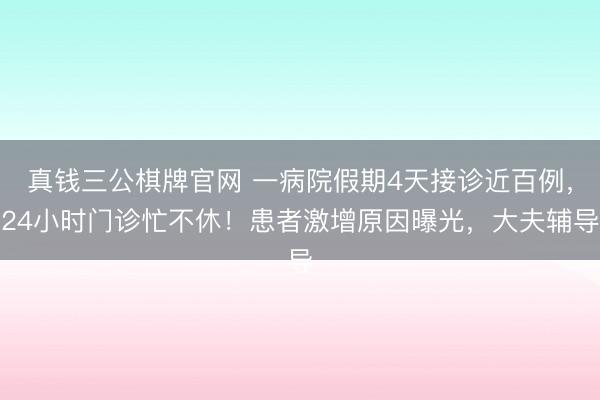 真钱三公棋牌官网 一病院假期4天接诊近百例，24小时门诊忙不休！患者激增原因曝光，大夫辅导