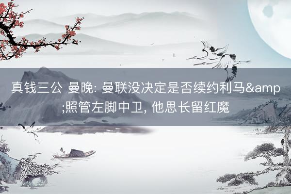 真钱三公 曼晚: 曼联没决定是否续约利马&照管左脚中卫, 他思长留红魔