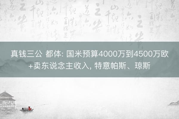 真钱三公 都体: 国米预算4000万到4500万欧+卖东说念主收入, 特意帕斯、琼斯