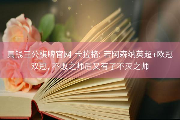 真钱三公棋牌官网 卡拉格: 若阿森纳英超+欧冠双冠, 不败之师后又有了不灭之师