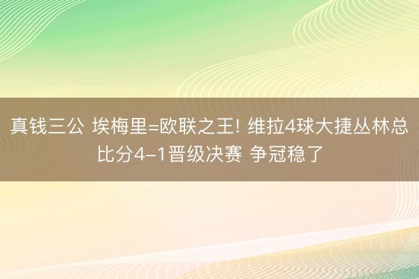 真钱三公 埃梅里=欧联之王! 维拉4球大捷丛林总比分4-1晋级决赛 争冠稳了