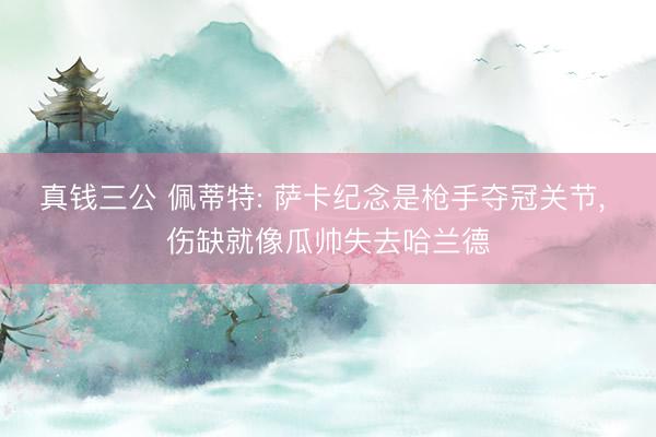 真钱三公 佩蒂特: 萨卡纪念是枪手夺冠关节， 伤缺就像瓜帅失去哈兰德