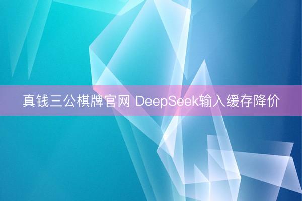 真钱三公棋牌官网 DeepSeek输入缓存降价