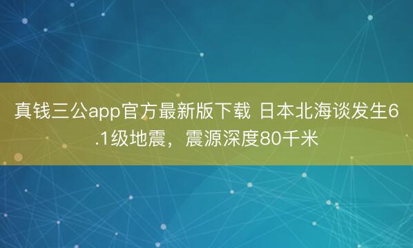 真钱三公app官方最新版下载 日本北海谈发生6.1级地震，震源深度80千米