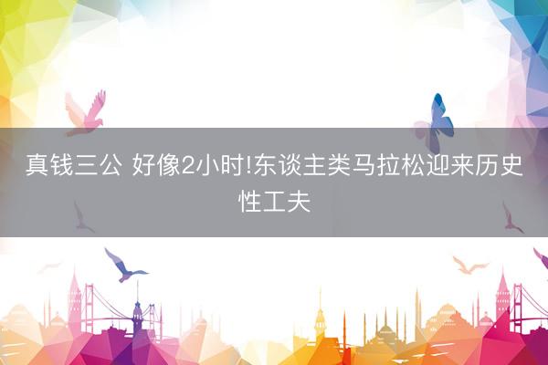 真钱三公 好像2小时!东谈主类马拉松迎来历史性工夫